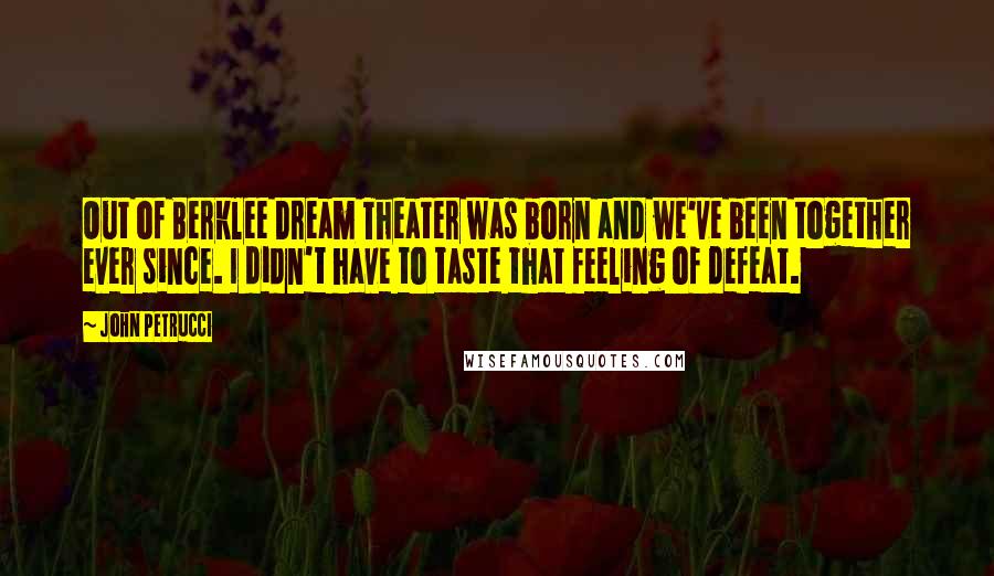 John Petrucci Quotes: Out of Berklee Dream Theater was born and we've been together ever since. I didn't have to taste that feeling of defeat.