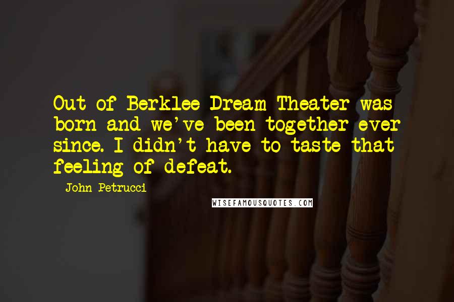 John Petrucci Quotes: Out of Berklee Dream Theater was born and we've been together ever since. I didn't have to taste that feeling of defeat.