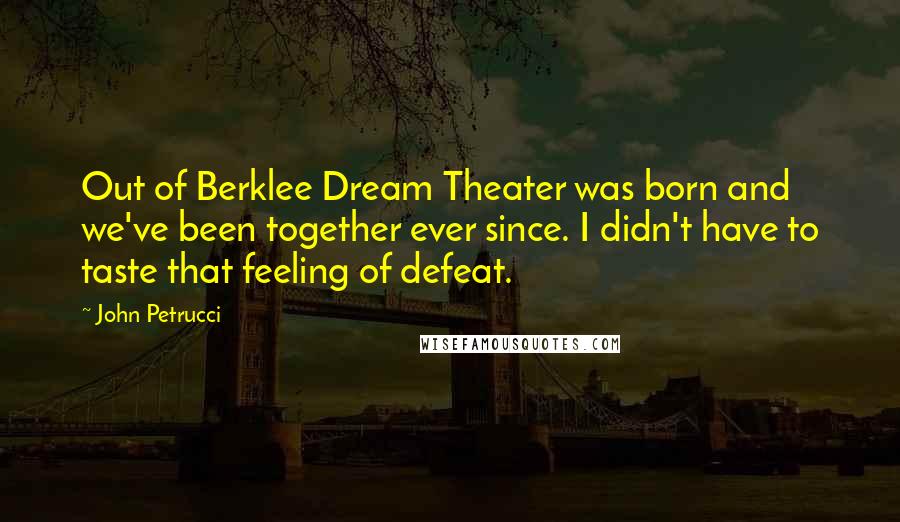 John Petrucci Quotes: Out of Berklee Dream Theater was born and we've been together ever since. I didn't have to taste that feeling of defeat.