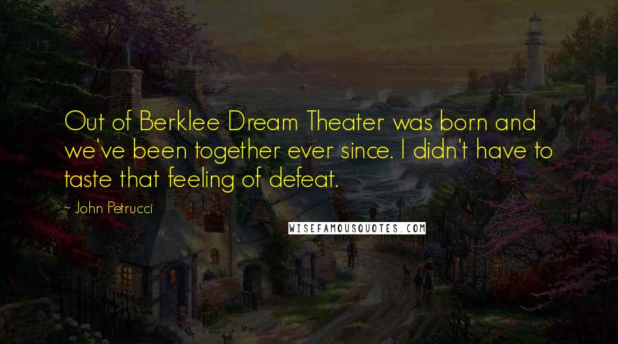 John Petrucci Quotes: Out of Berklee Dream Theater was born and we've been together ever since. I didn't have to taste that feeling of defeat.