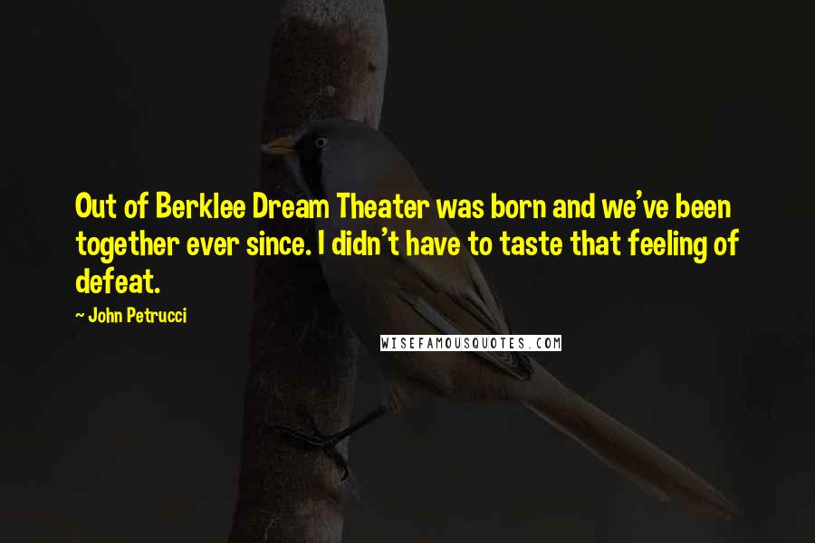 John Petrucci Quotes: Out of Berklee Dream Theater was born and we've been together ever since. I didn't have to taste that feeling of defeat.