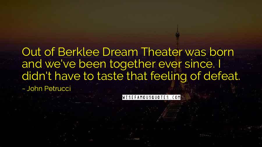 John Petrucci Quotes: Out of Berklee Dream Theater was born and we've been together ever since. I didn't have to taste that feeling of defeat.