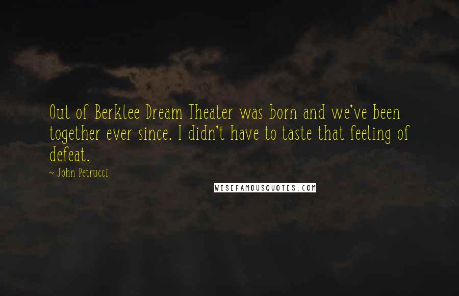 John Petrucci Quotes: Out of Berklee Dream Theater was born and we've been together ever since. I didn't have to taste that feeling of defeat.