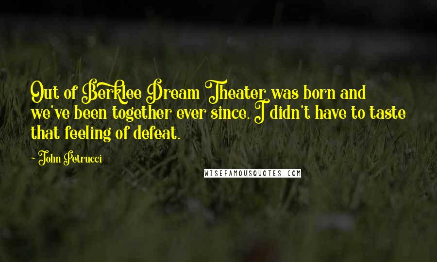 John Petrucci Quotes: Out of Berklee Dream Theater was born and we've been together ever since. I didn't have to taste that feeling of defeat.