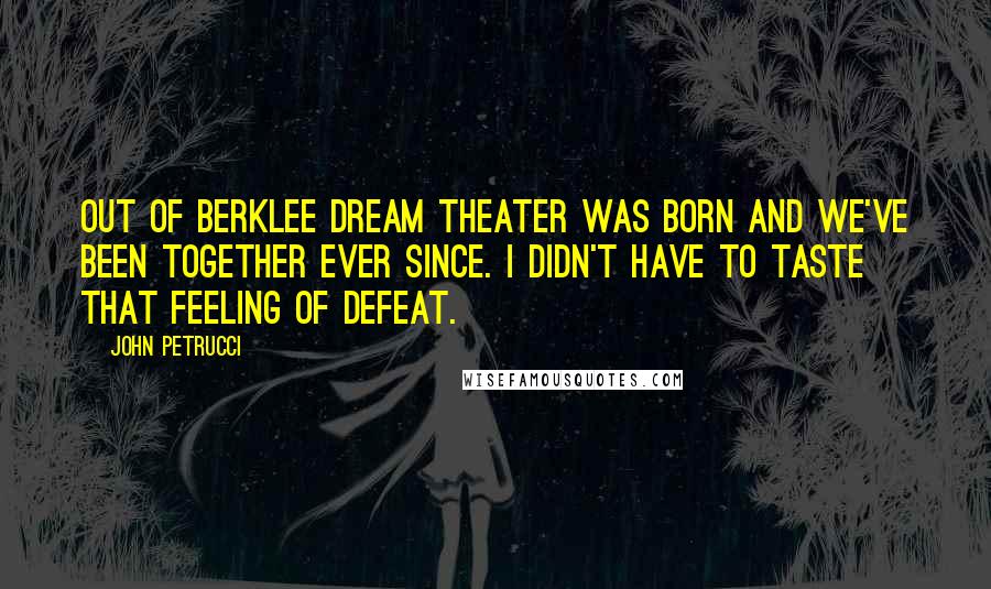 John Petrucci Quotes: Out of Berklee Dream Theater was born and we've been together ever since. I didn't have to taste that feeling of defeat.