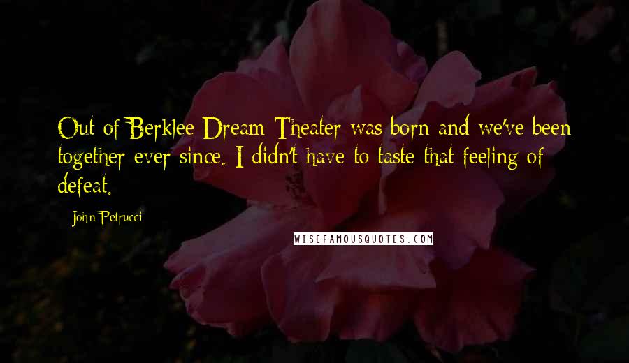 John Petrucci Quotes: Out of Berklee Dream Theater was born and we've been together ever since. I didn't have to taste that feeling of defeat.