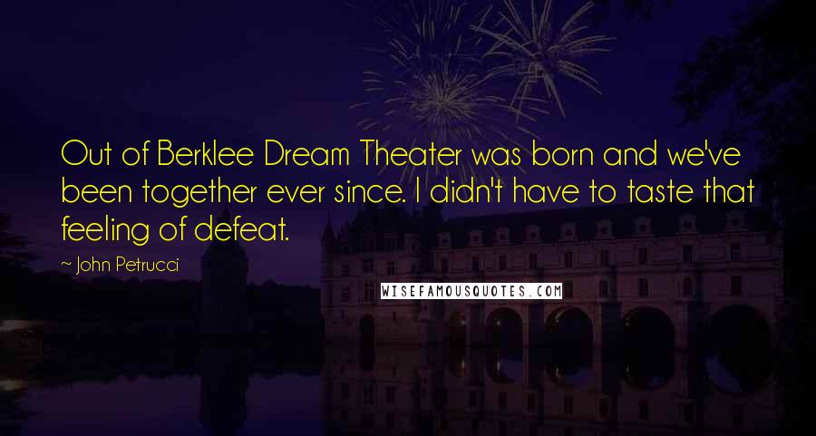 John Petrucci Quotes: Out of Berklee Dream Theater was born and we've been together ever since. I didn't have to taste that feeling of defeat.