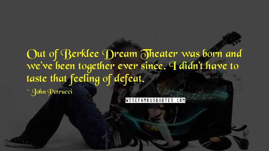 John Petrucci Quotes: Out of Berklee Dream Theater was born and we've been together ever since. I didn't have to taste that feeling of defeat.