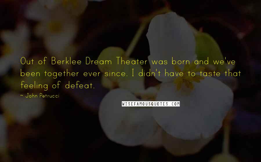 John Petrucci Quotes: Out of Berklee Dream Theater was born and we've been together ever since. I didn't have to taste that feeling of defeat.