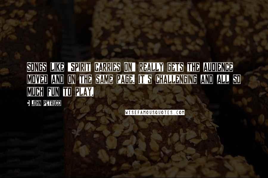 John Petrucci Quotes: Songs like "Spirit Carries On" really gets the audience moved and on the same page. It's challenging and all so much fun to play.