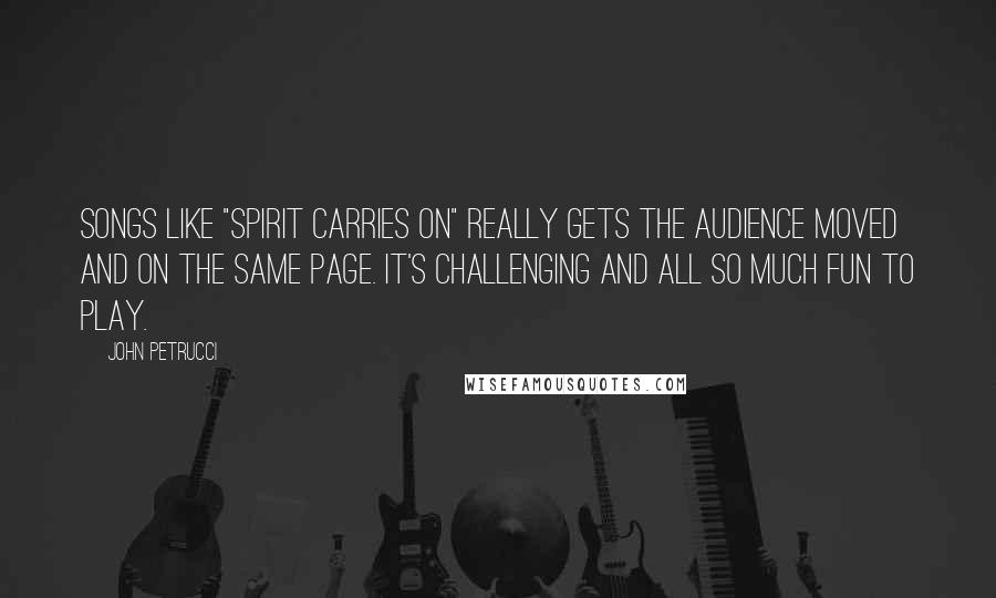 John Petrucci Quotes: Songs like "Spirit Carries On" really gets the audience moved and on the same page. It's challenging and all so much fun to play.