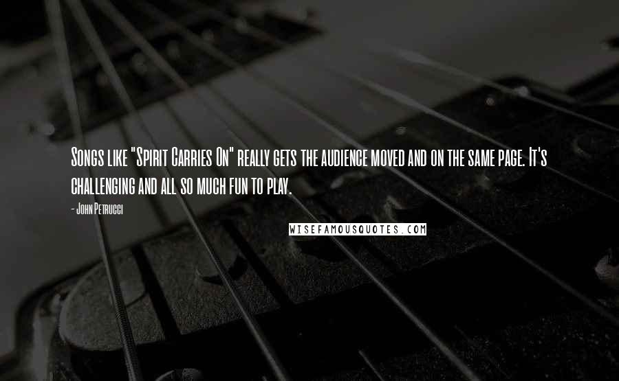 John Petrucci Quotes: Songs like "Spirit Carries On" really gets the audience moved and on the same page. It's challenging and all so much fun to play.