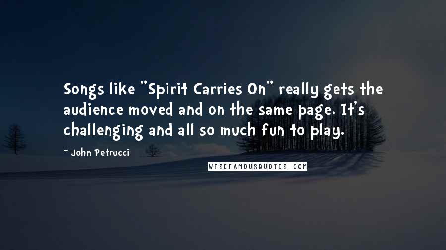 John Petrucci Quotes: Songs like "Spirit Carries On" really gets the audience moved and on the same page. It's challenging and all so much fun to play.