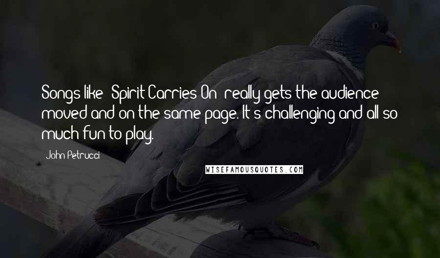 John Petrucci Quotes: Songs like "Spirit Carries On" really gets the audience moved and on the same page. It's challenging and all so much fun to play.