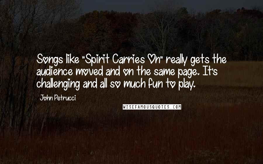 John Petrucci Quotes: Songs like "Spirit Carries On" really gets the audience moved and on the same page. It's challenging and all so much fun to play.