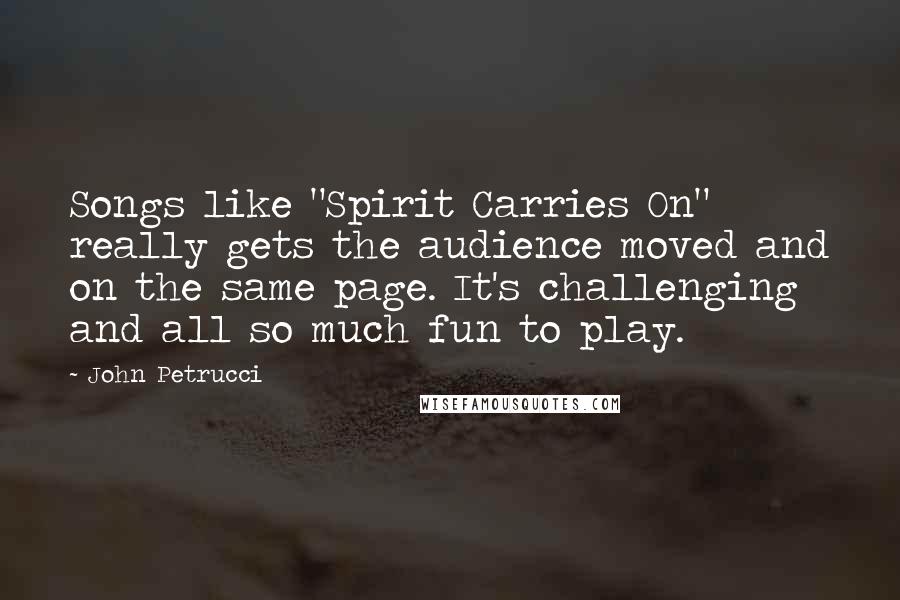 John Petrucci Quotes: Songs like "Spirit Carries On" really gets the audience moved and on the same page. It's challenging and all so much fun to play.