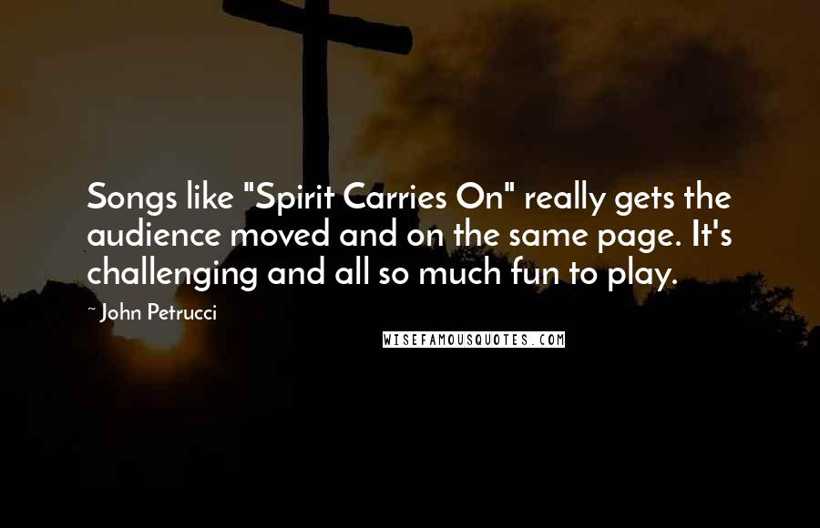 John Petrucci Quotes: Songs like "Spirit Carries On" really gets the audience moved and on the same page. It's challenging and all so much fun to play.