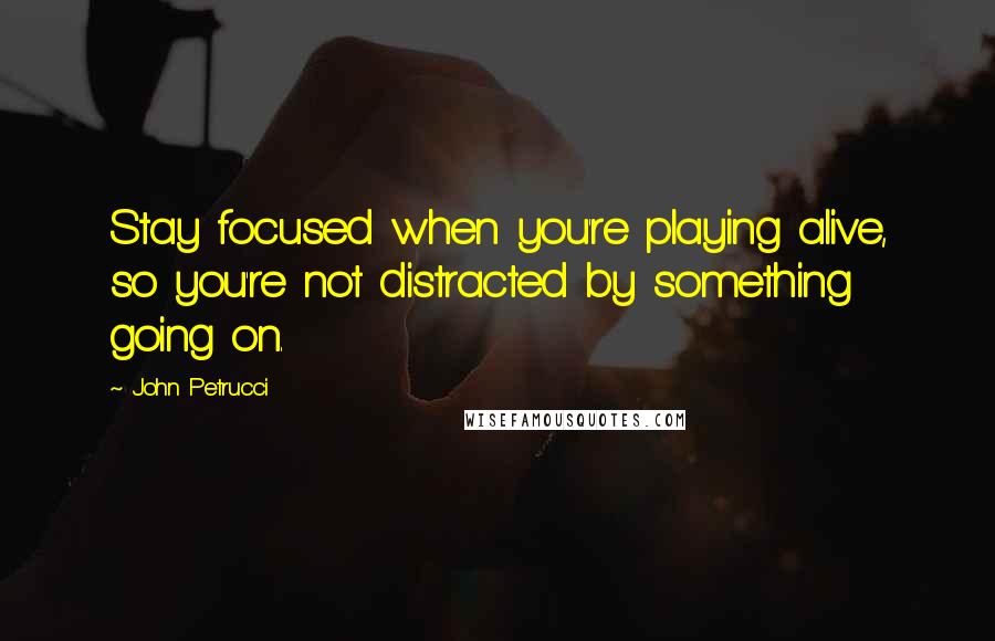 John Petrucci Quotes: Stay focused when you're playing alive, so you're not distracted by something going on.