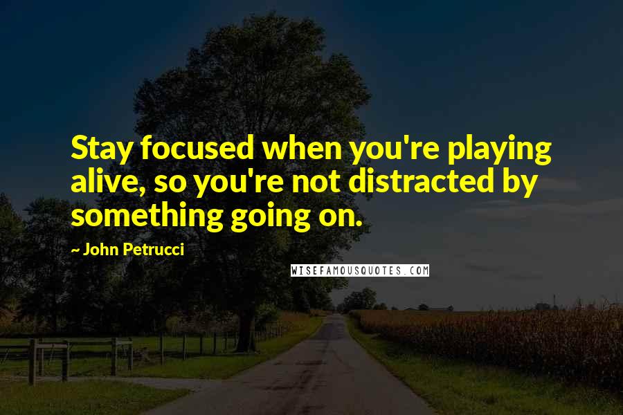 John Petrucci Quotes: Stay focused when you're playing alive, so you're not distracted by something going on.