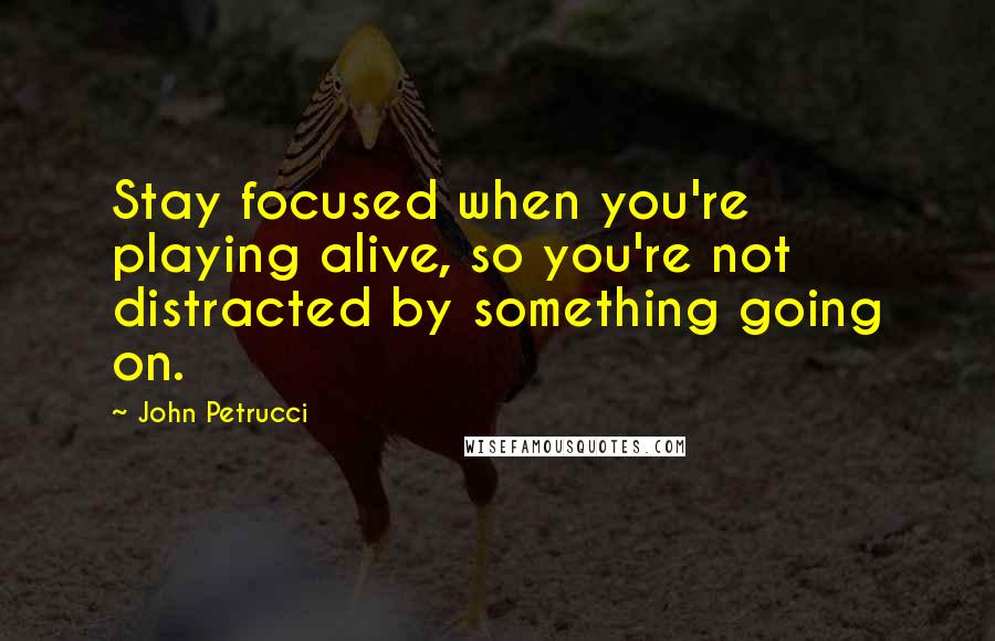 John Petrucci Quotes: Stay focused when you're playing alive, so you're not distracted by something going on.