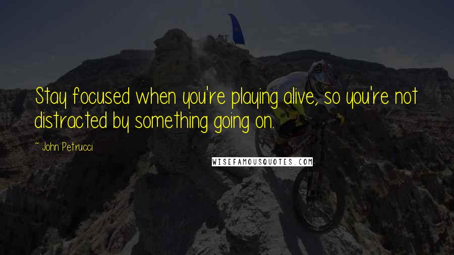 John Petrucci Quotes: Stay focused when you're playing alive, so you're not distracted by something going on.