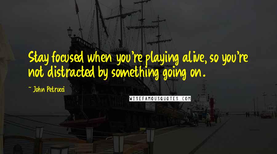 John Petrucci Quotes: Stay focused when you're playing alive, so you're not distracted by something going on.