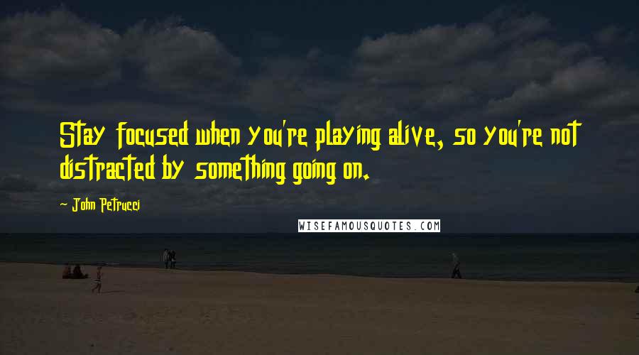 John Petrucci Quotes: Stay focused when you're playing alive, so you're not distracted by something going on.