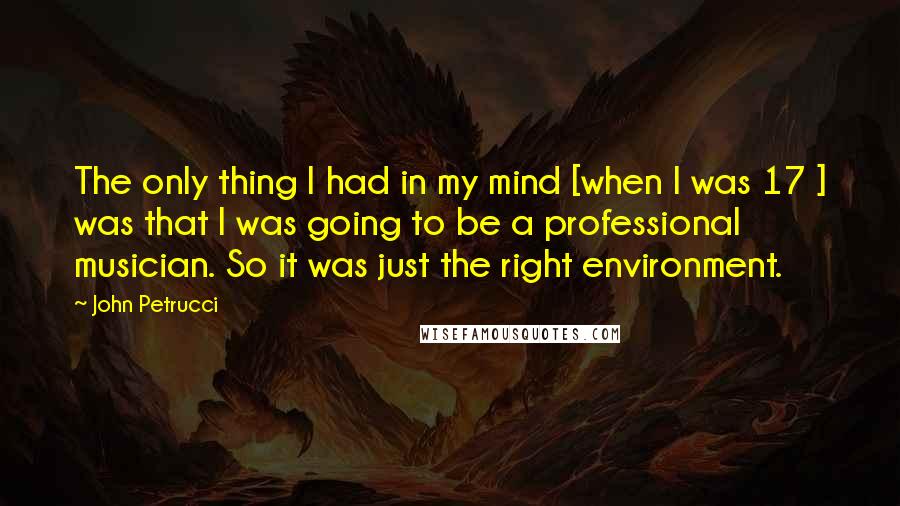 John Petrucci Quotes: The only thing I had in my mind [when I was 17 ] was that I was going to be a professional musician. So it was just the right environment.