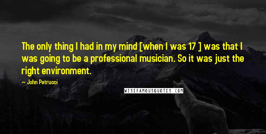 John Petrucci Quotes: The only thing I had in my mind [when I was 17 ] was that I was going to be a professional musician. So it was just the right environment.