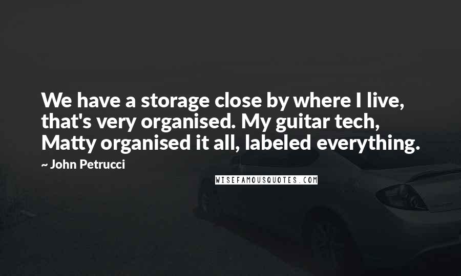 John Petrucci Quotes: We have a storage close by where I live, that's very organised. My guitar tech, Matty organised it all, labeled everything.