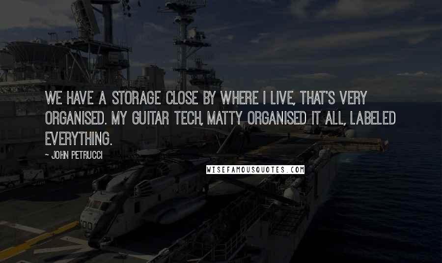 John Petrucci Quotes: We have a storage close by where I live, that's very organised. My guitar tech, Matty organised it all, labeled everything.