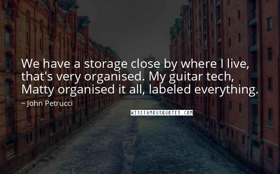 John Petrucci Quotes: We have a storage close by where I live, that's very organised. My guitar tech, Matty organised it all, labeled everything.