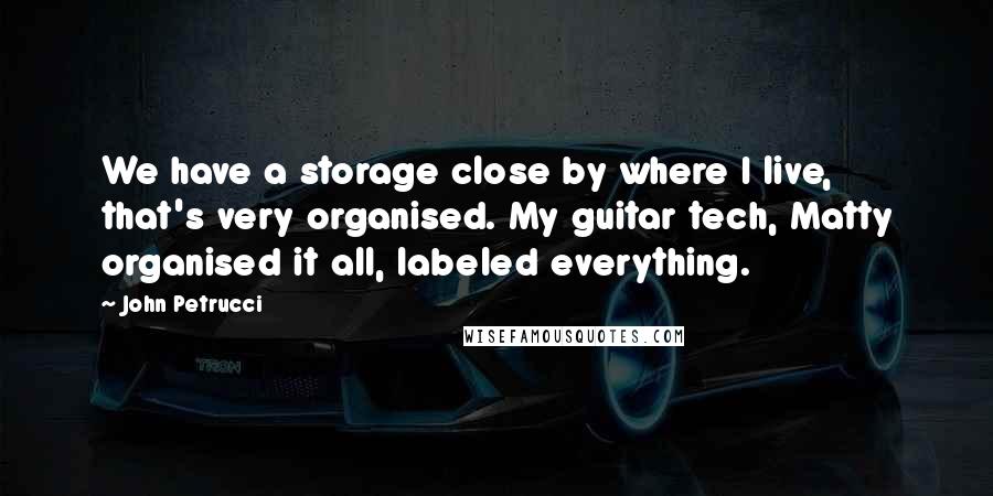 John Petrucci Quotes: We have a storage close by where I live, that's very organised. My guitar tech, Matty organised it all, labeled everything.