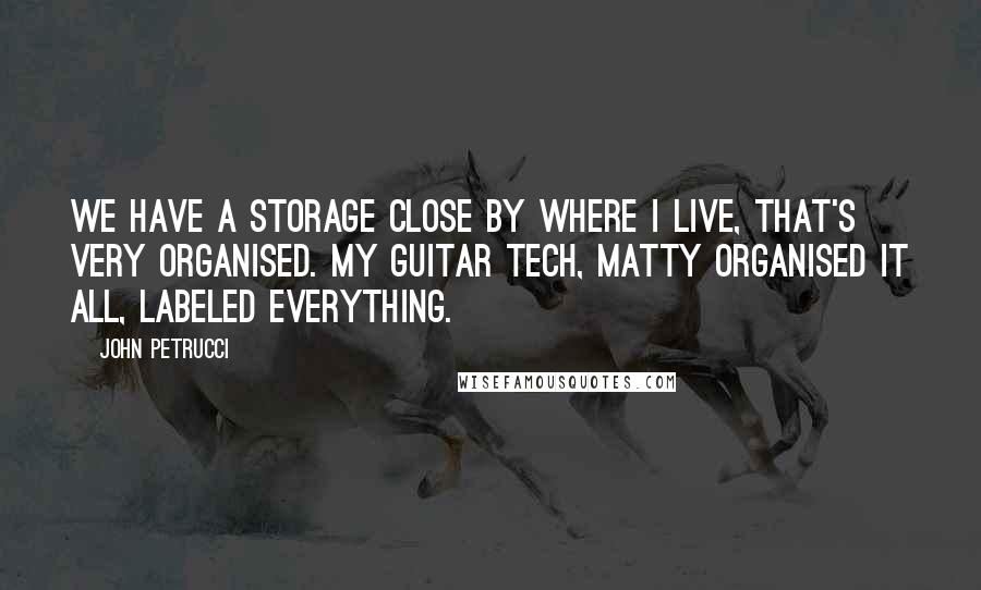 John Petrucci Quotes: We have a storage close by where I live, that's very organised. My guitar tech, Matty organised it all, labeled everything.