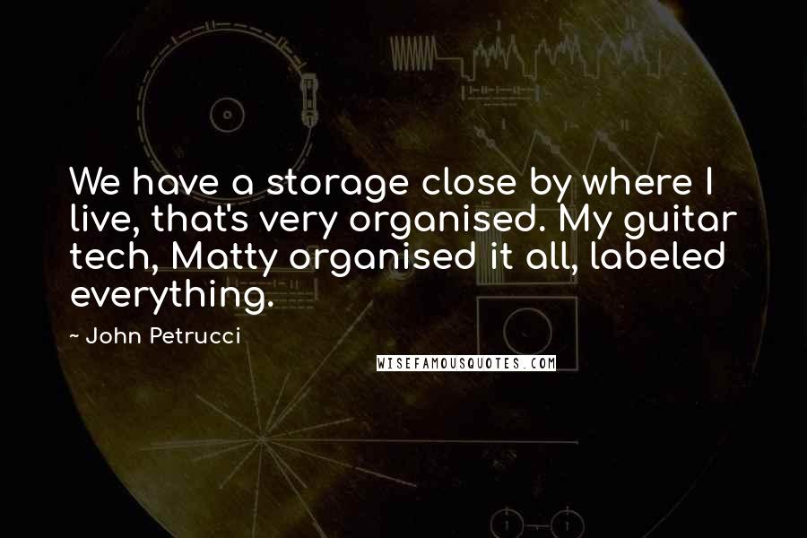John Petrucci Quotes: We have a storage close by where I live, that's very organised. My guitar tech, Matty organised it all, labeled everything.