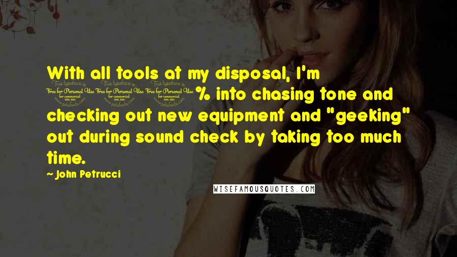 John Petrucci Quotes: With all tools at my disposal, I'm 100% into chasing tone and checking out new equipment and "geeking" out during sound check by taking too much time.