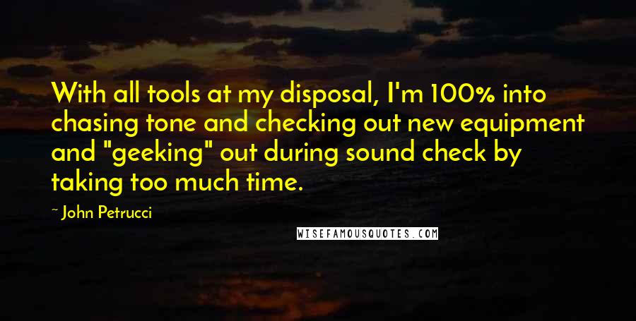 John Petrucci Quotes: With all tools at my disposal, I'm 100% into chasing tone and checking out new equipment and "geeking" out during sound check by taking too much time.