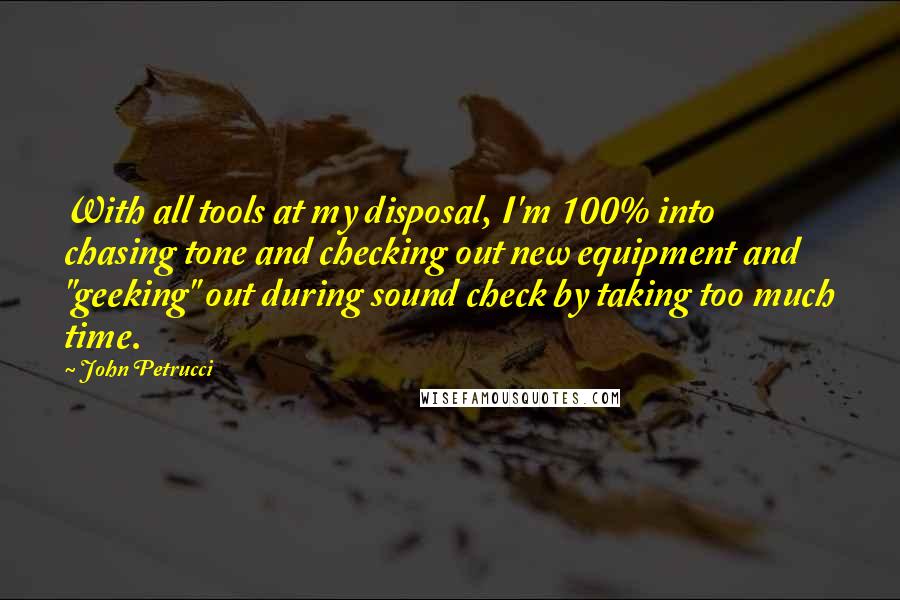 John Petrucci Quotes: With all tools at my disposal, I'm 100% into chasing tone and checking out new equipment and "geeking" out during sound check by taking too much time.