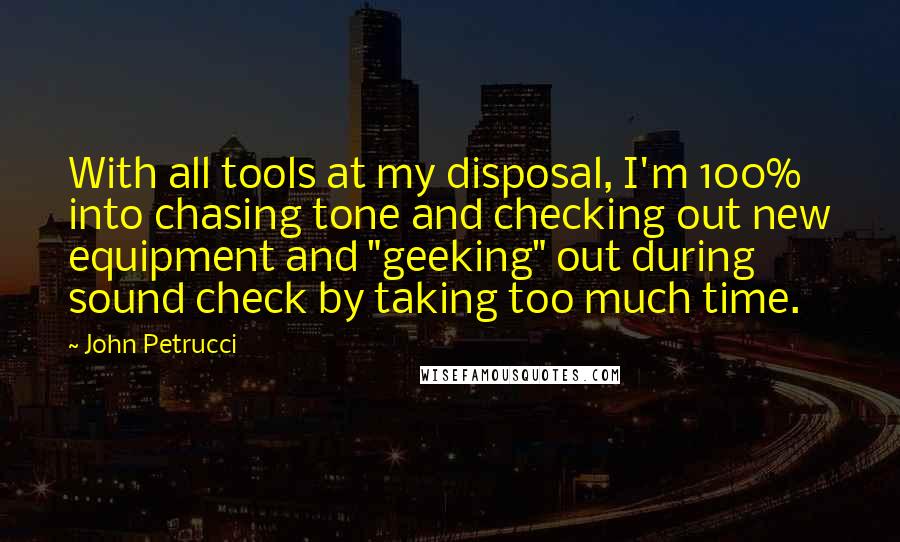 John Petrucci Quotes: With all tools at my disposal, I'm 100% into chasing tone and checking out new equipment and "geeking" out during sound check by taking too much time.