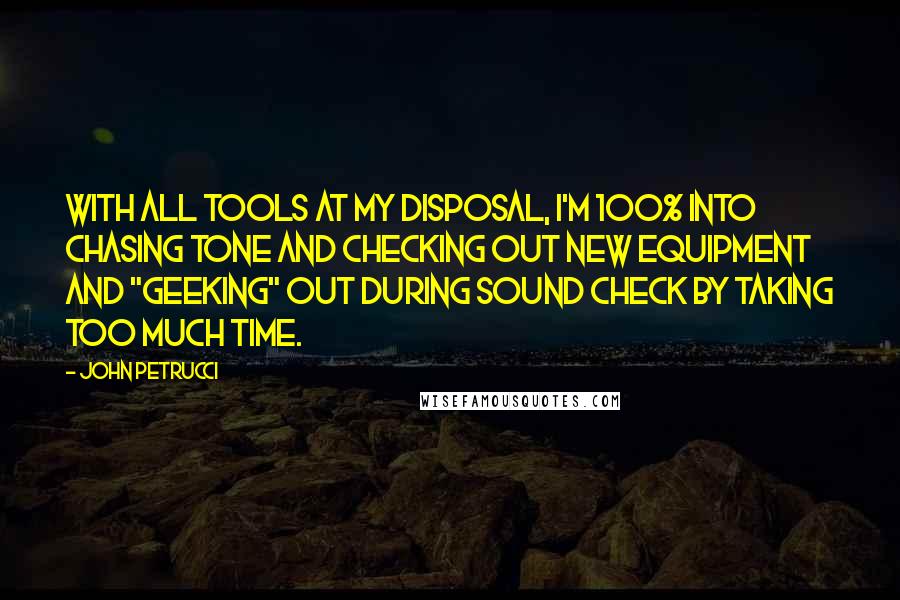 John Petrucci Quotes: With all tools at my disposal, I'm 100% into chasing tone and checking out new equipment and "geeking" out during sound check by taking too much time.