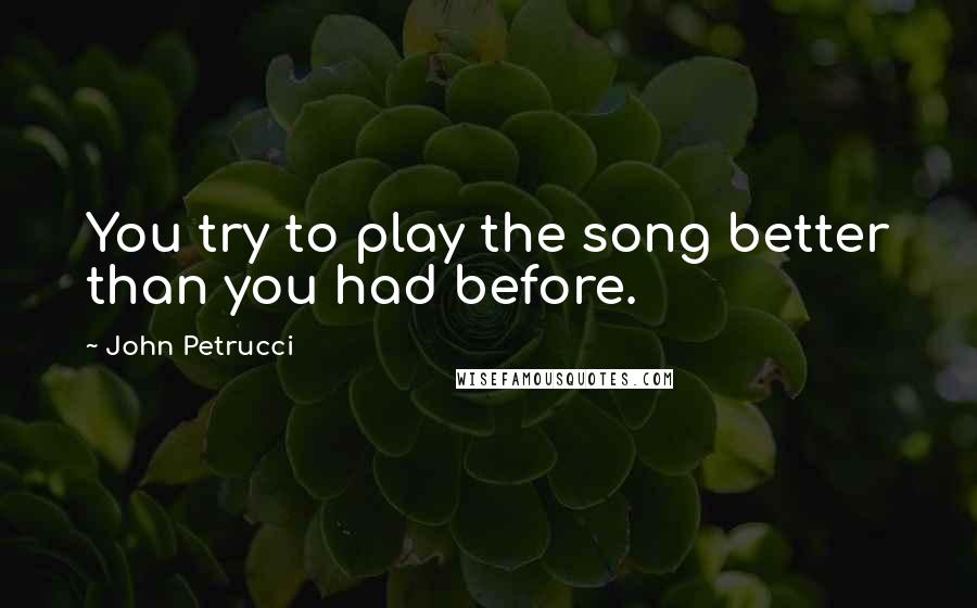 John Petrucci Quotes: You try to play the song better than you had before.