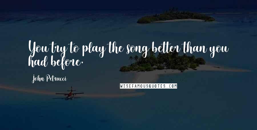 John Petrucci Quotes: You try to play the song better than you had before.