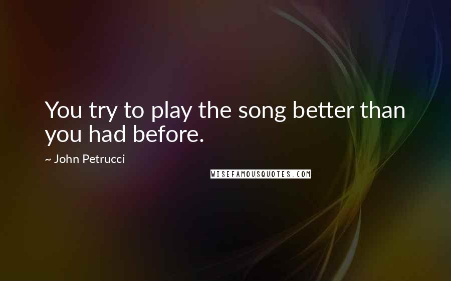 John Petrucci Quotes: You try to play the song better than you had before.