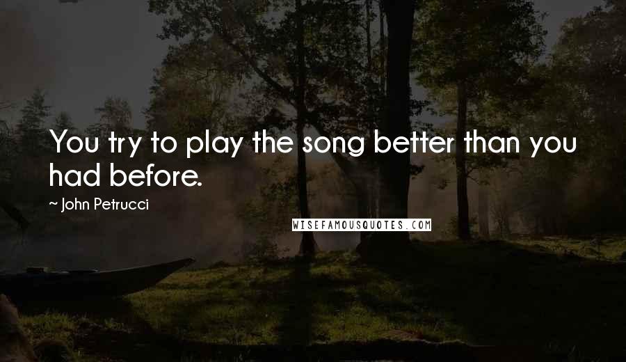 John Petrucci Quotes: You try to play the song better than you had before.