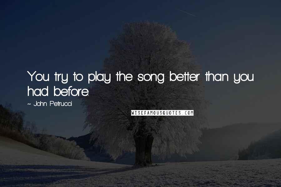 John Petrucci Quotes: You try to play the song better than you had before.