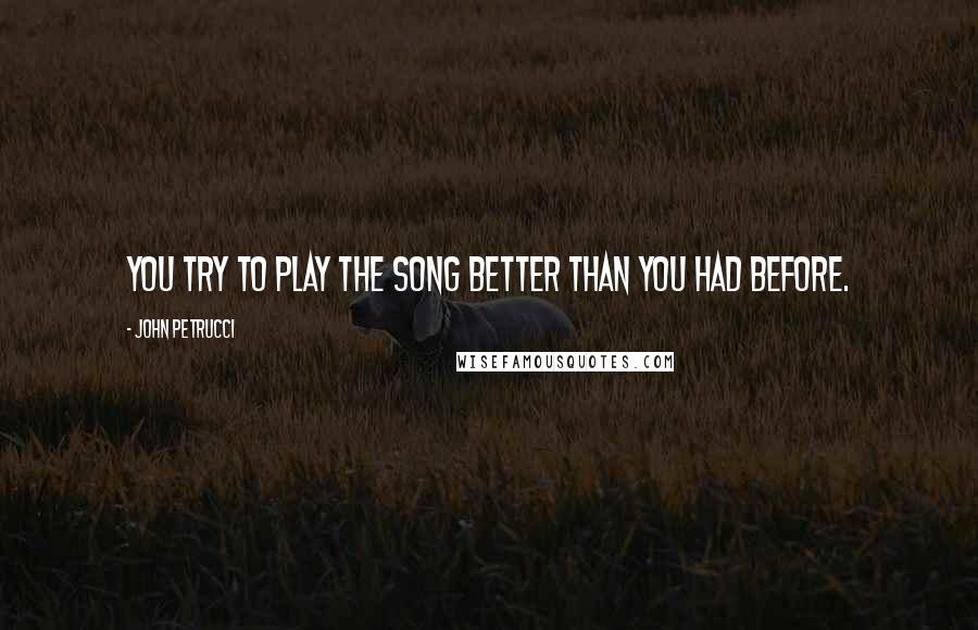 John Petrucci Quotes: You try to play the song better than you had before.