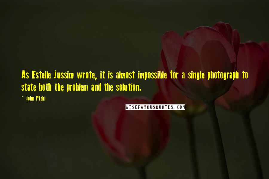 John Pfahl Quotes: As Estelle Jussim wrote, it is almost impossible for a single photograph to state both the problem and the solution.