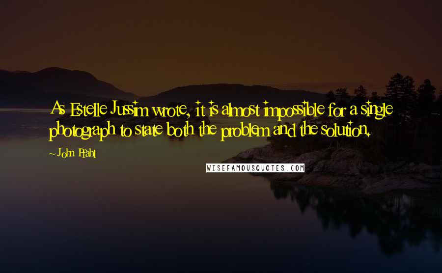 John Pfahl Quotes: As Estelle Jussim wrote, it is almost impossible for a single photograph to state both the problem and the solution.