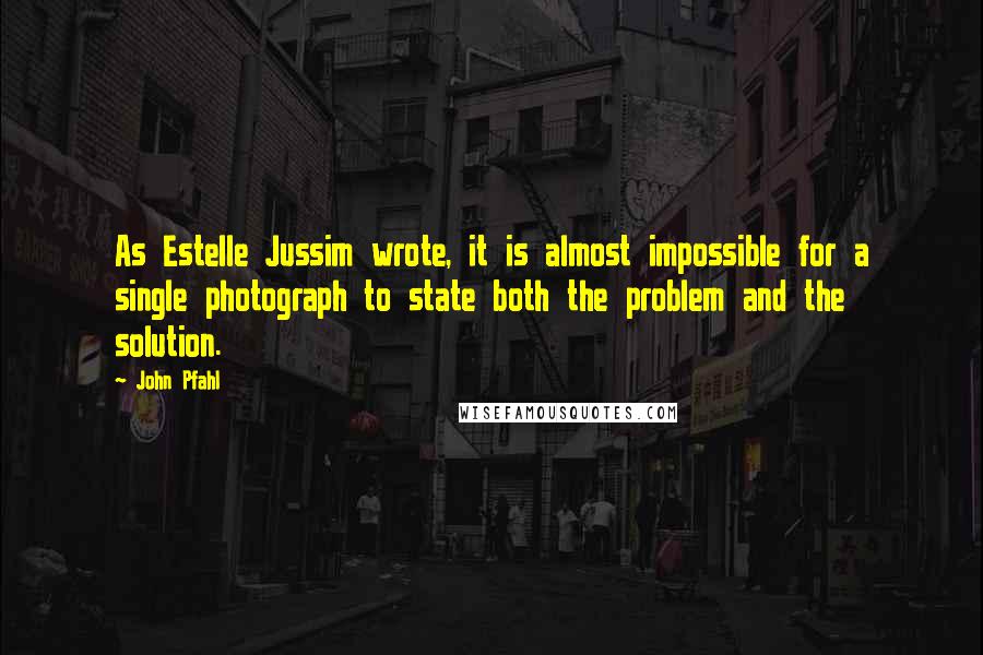 John Pfahl Quotes: As Estelle Jussim wrote, it is almost impossible for a single photograph to state both the problem and the solution.