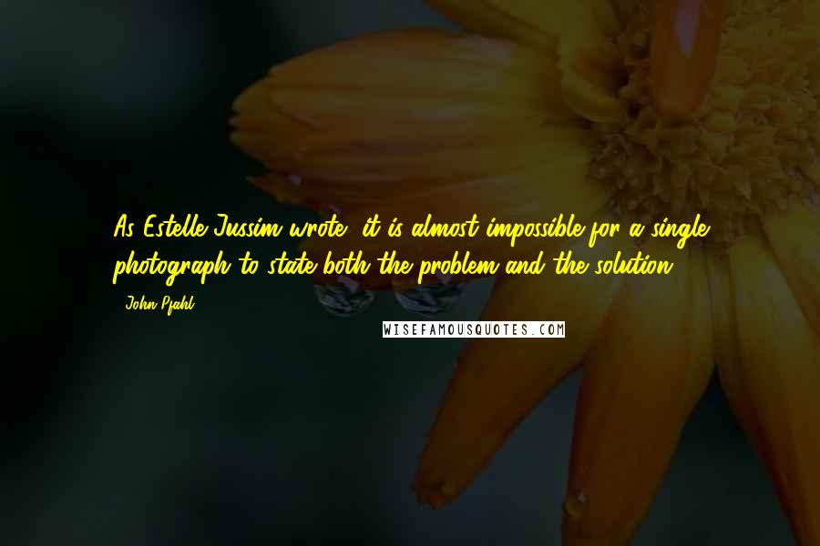 John Pfahl Quotes: As Estelle Jussim wrote, it is almost impossible for a single photograph to state both the problem and the solution.